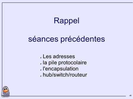 1 1 Rappel séances précédentes Les adresses la pile protocolaire l'encapsulation hub/switch/routeur.