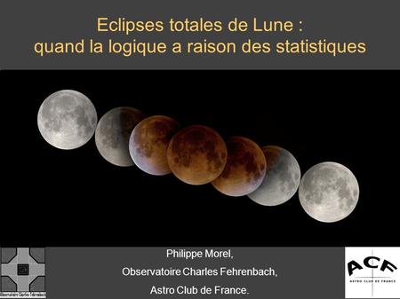 Eclipses totales de Lune : quand la logique a raison des statistiques Philippe Morel, Observatoire Charles Fehrenbach, Astro Club de France.