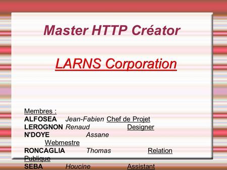 Master HTTP Créator LARNS Corporation Membres : ALFOSEAJean-FabienChef de Projet LEROGNONRenaudDesigner N'DOYEAssane Webmestre RONCAGLIAThomasRelation.
