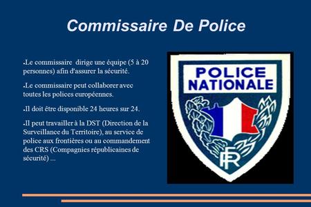 Commissaire De Police ● Le commissaire dirige une équipe (5 à 20 personnes) afin d'assurer la sécurité. ● Le commissaire peut collaborer avec toutes les.