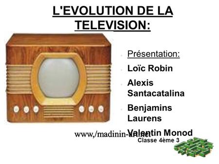 L'EVOLUTION DE LA TELEVISION: ● Présentation: ● Loïc Robin ● Alexis Santacatalina ● Benjamins Laurens ● Valentin Monod Classe 4ème 3 www,/madinin-art.net.