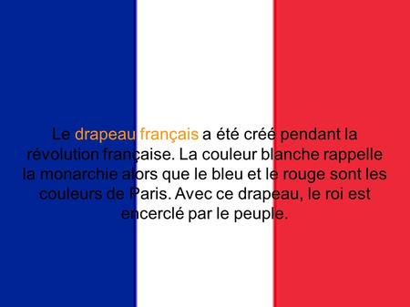 Le drapeau Le drapeau français a été créé pendant la révolution française. La couleur blanche rappelle la monarchie alors que le bleu et le rouge sont.