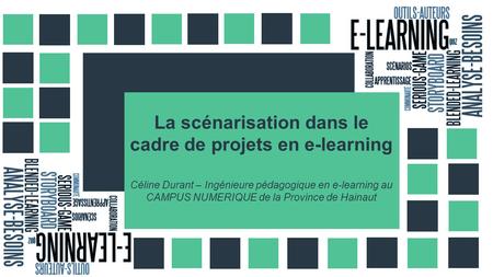 La scénarisation dans le cadre de projets en e-learning Céline Durant – Ingénieure pédagogique en e-learning au CAMPUS NUMERIQUE de la Province de Hainaut.