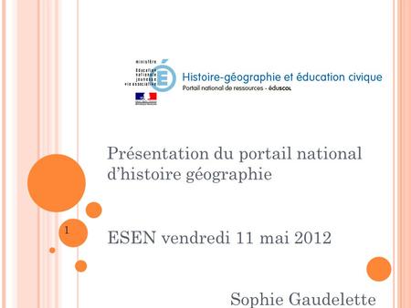 Présentation du portail national d’histoire géographie ESEN vendredi 11 mai 2012 Sophie Gaudelette 1.