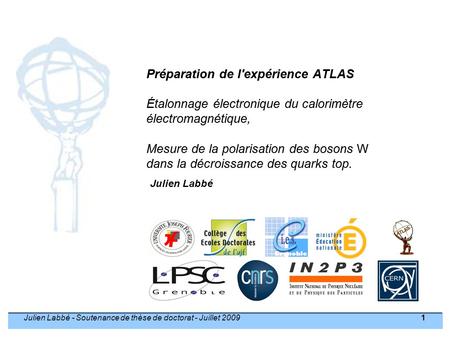 Julien Labbé - Soutenance de thèse de doctorat - Juillet 2009 1 Préparation de l'expérience ATLAS Étalonnage électronique du calorimètre électromagnétique,