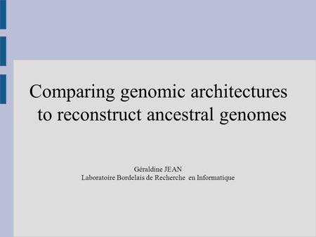 Comparing genomic architectures to reconstruct ancestral genomes Géraldine JEAN Laboratoire Bordelais de Recherche en Informatique.