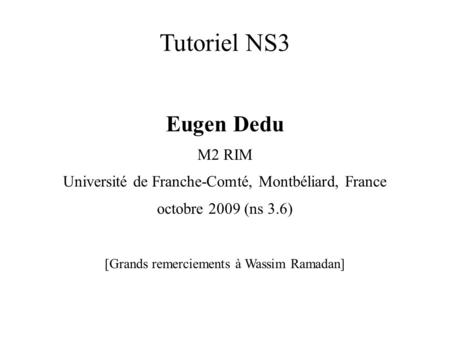 Tutoriel NS3 Eugen Dedu M2 RIM Université de Franche-Comté, Montbéliard, France octobre 2009 (ns 3.6) [Grands remerciements à Wassim Ramadan]