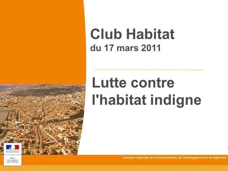 Direction régionale de l'environnement, de l'aménagement et du logement Club Habitat du 17 mars 2011 Lutte contre l'habitat indigne.