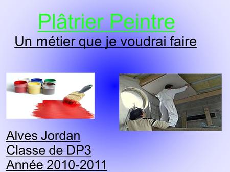 Plâtrier Peintre Un métier que je voudrai faire Alves Jordan Classe de DP3 Année 2010-2011.