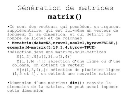 Génération de matrices matrix() Ce sont des vecteurs qui possèdent un argument supplémentaire, qui est lui-même un vecteur de longueur 2, sa dimension,