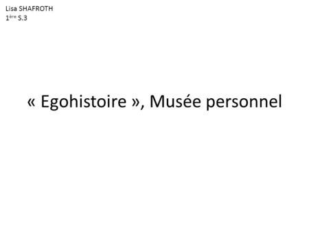 « Egohistoire », Musée personnel Lisa SHAFROTH 1 ère S.3.
