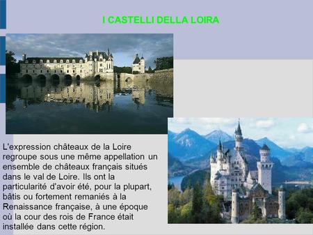 I CASTELLI DELLA LOIRA L'expression châteaux de la Loire regroupe sous une même appellation un ensemble de châteaux français situés dans le val de Loire.