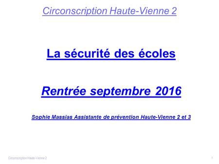 Circonscription Haute-Vienne 2 La sécurité des écoles Rentrée septembre 2016 Sophie Massias Assistante de prévention Haute-Vienne 2 et 3 Circonscription.