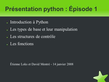 Présentation python : Épisode 1 ● Introduction à Python ● Les types de base et leur manipulation ● Les structures de contrôle ● Les fonctions Étienne Loks.