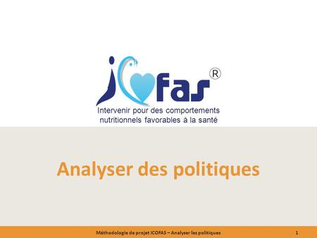 Intervenir pour des comportements nutritionnels favorables à la santé Analyser des politiques Méthodologie de projet ICOFAS – Analyser les politiques1.