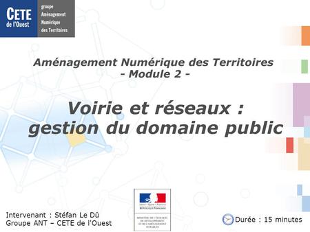 Aménagement Numérique des Territoires - Module 2 - Intervenant : Stéfan Le Dû Groupe ANT – CETE de l'Ouest Voirie et réseaux : gestion du domaine public.