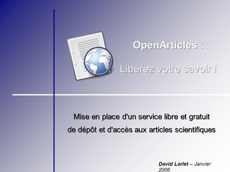 OpenArticles : Libérez votre savoir ! Mise en place d'un service libre et gratuit de dépôt et d'accès aux articles scientifiques David Larlet – Janvier.