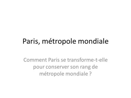 Paris, métropole mondiale Comment Paris se transforme-t-elle pour conserver son rang de métropole mondiale ?
