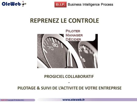 Business Intelligence Process B.I.P.  B.I.P. V3 Copyright © OleWeb 2011 REPRENEZ LE CONTROLE PROGICIEL COLLABORATIF - PILOTAGE & SUIVI DE.