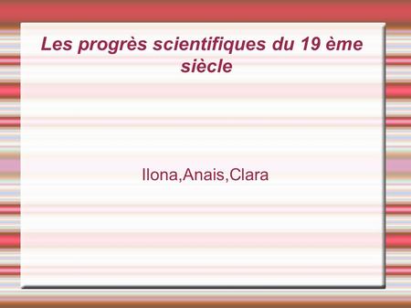 Les progrès scientifiques du 19 ème siècle Ilona,Anais,Clara.