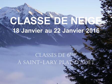 CLASSE DE NEIGE 18 Janvier au 22 Janvier 2016 CLASSES de 6 ème À Saint-Lary Plat d’Adet.