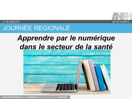JOURNÉE REGIONALE ILE DE FRANCE LE 28 JUIN 2016 Apprendre par le numérique dans le secteur de la santé.