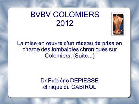 BVBV COLOMIERS 2012 La mise en œuvre d'un réseau de prise en charge des lombalgies chroniques sur Colomiers. (Suite...) Dr Frédéric DEPIESSE clinique du.