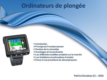 Ordinateurs de plongée Patrice Doudeau E2 – 2016  Introduction  Principe de Fonctionnement  Gestion de la remontée  Avantages et inconvénients  Les.