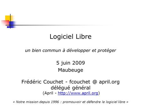 Logiciel Libre un bien commun à développer et protéger 5 juin 2009 Maubeuge Frédéric Couchet - april.org délégué général (April -