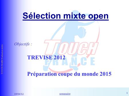 Sommaire 19/04/12 TOUCH FRANCE sélection mixte 1 Sélection mixte open Objectifs : TREVISE 2012 Préparation coupe du monde 2015.