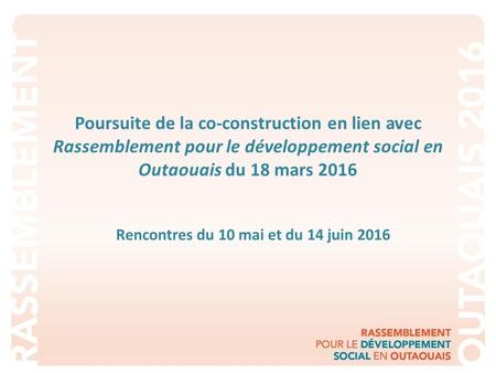 Poursuite de la co-construction en lien avec Rassemblement pour le développement social en Outaouais du 18 mars 2016 Rencontres du 10 mai et du 14 juin.