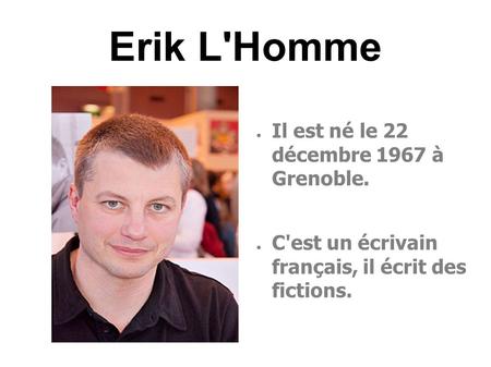 Erik L'Homme ● Il est né le 22 décembre 1967 à Grenoble. ● C'est un écrivain français, il écrit des fictions.