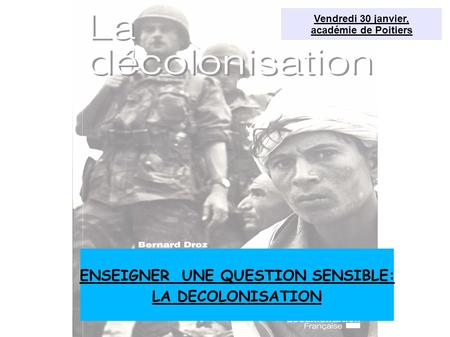 ENSEIGNER UNE QUESTION SENSIBLE: LA DECOLONISATION Vendredi 30 janvier, académie de Poitiers.