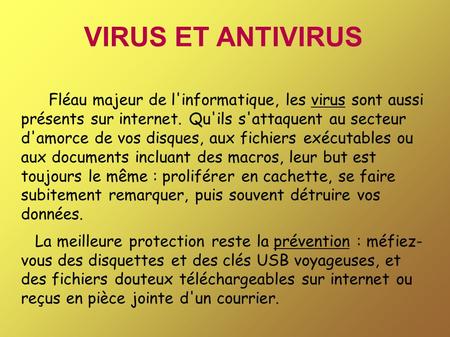 VIRUS ET ANTIVIRUS Fléau majeur de l'informatique, les virus sont aussi présents sur internet. Qu'ils s'attaquent au secteur d'amorce de vos disques, aux.