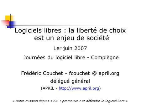 Logiciels libres : la liberté de choix est un enjeu de société 1er juin 2007 Journées du logiciel libre - Compiègne Frédéric Couchet - april.org.