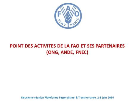 POINT DES ACTIVITES DE LA FAO ET SES PARTENAIRES (ONG, ANDE, FNEC) Deuxième réunion Plateforme Pastoralisme & Transhumance_2-3 juin 2016.
