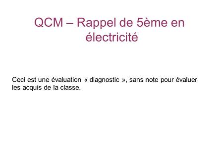 QCM – Rappel de 5ème en électricité Ceci est une évaluation « diagnostic », sans note pour évaluer les acquis de la classe.