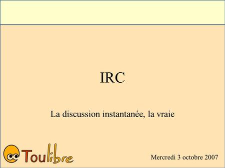 Mercredi 3 octobre 2007 IRC La discussion instantanée, la vraie.