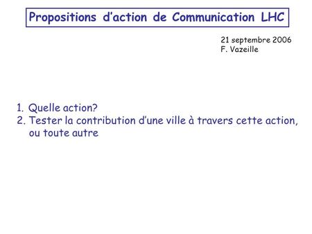 Propositions d’action de Communication LHC 21 septembre 2006 F. Vazeille 1.Quelle action? 2.Tester la contribution d’une ville à travers cette action,