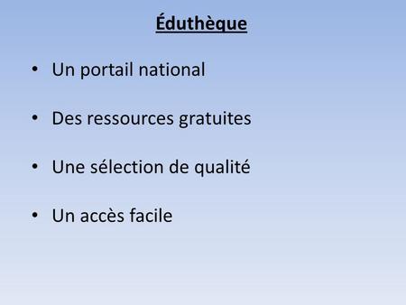 Éduthèque Un portail national Des ressources gratuites Une sélection de qualité Un accès facile.