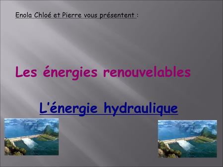 L’énergie hydraulique Enola Chloé et Pierre vous présentent : Les énergies renouvelables.