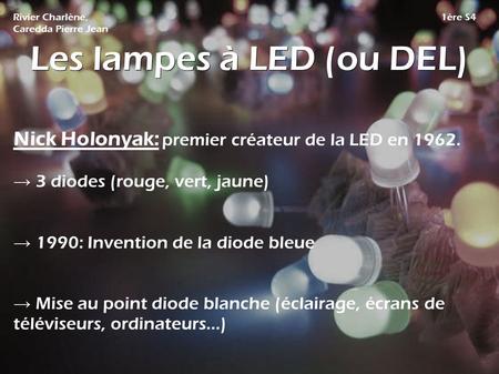 Les lampes à LED (ou DEL) Nick Holonyak: premier créateur de la LED en 1962. → 3 diodes (rouge, vert, jaune) → 1990: Invention de la diode bleue → Mise.