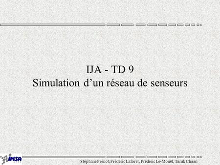 Stéphane Frénot, Frédéric Laforet, Frédéric Le-Mouël, Tarak Chaari IJA - TD 9 Simulation d’un réseau de senseurs.