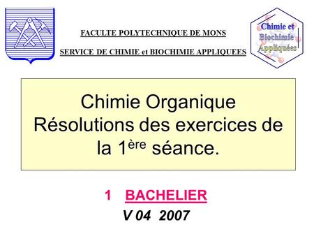 Chimie Organique Résolutions des exercices de la 1 ère séance. 1BACHELIER V 04 2007 FACULTE POLYTECHNIQUE DE MONS SERVICE DE CHIMIE et BIOCHIMIE APPLIQUEES.