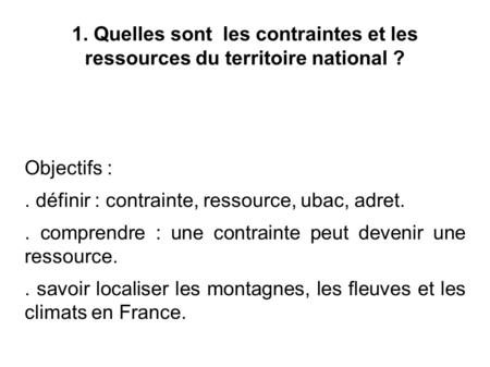 1. Quelles sont les contraintes et les ressources du territoire national ? Objectifs :. définir : contrainte, ressource, ubac, adret.. comprendre : une.