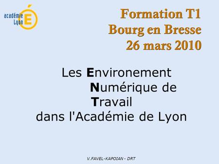 V.FAVEL-KAPOIAN - DRT Formation T1 Bourg en Bresse 26 mars 2010 Les Environement Numérique de Travail dans l'Académie de Lyon.