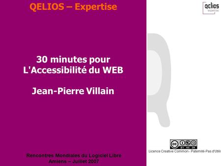 QELIOS – Expertise 30 minutes pour L'Accessibilité du WEB Jean-Pierre Villain Rencontres Mondiales du Logiciel Libre Amiens – Juillet 2007 Licence Creative.