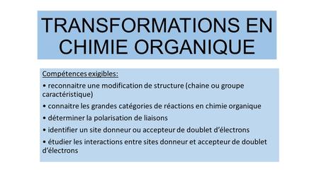 TRANSFORMATIONS EN CHIMIE ORGANIQUE Compétences exigibles: reconnaitre une modification de structure (chaine ou groupe caractéristique) connaitre les grandes.