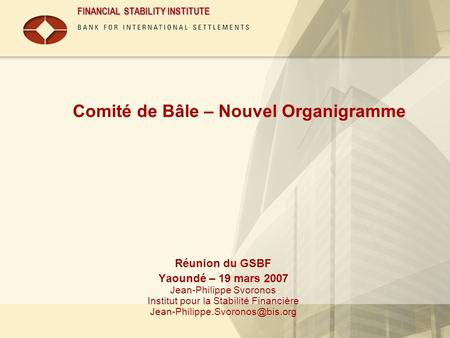 FINANCIAL STABILITY INSTITUTE Comité de Bâle – Nouvel Organigramme Réunion du GSBF Yaoundé – 19 mars 2007 Jean-Philippe Svoronos Institut pour la Stabilité.
