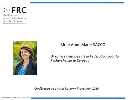 Mme Anne Marie SACCO Directrice déléguée de la Fédération pour la Recherche sur le Cerveau Conférence de district Rotary – Troyes juin 2016 Fédération.